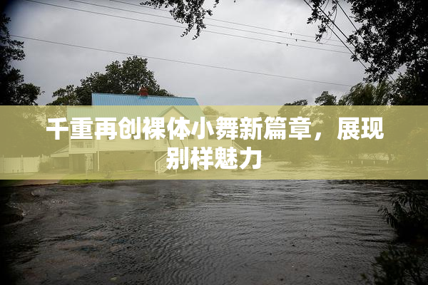 千重再创裸体小舞新篇章，展现别样魅力