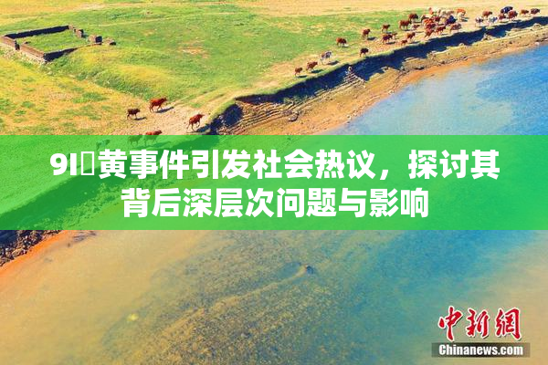 9I婬黄事件引发社会热议，探讨其背后深层次问题与影响