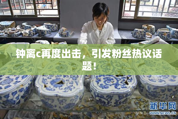 钟离c再度出击，引发粉丝热议话题！