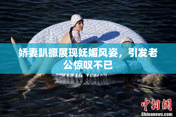 娇妻趴撅展现妩媚风姿，引发老公惊叹不已