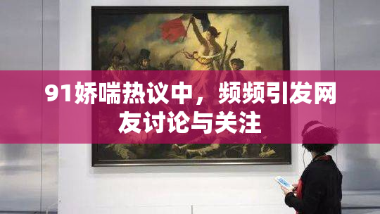 91娇喘热议中，频频引发网友讨论与关注