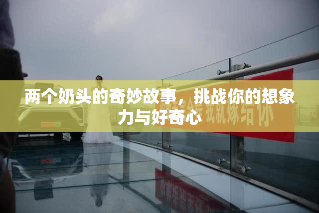 两个奶头的奇妙故事，挑战你的想象力与好奇心