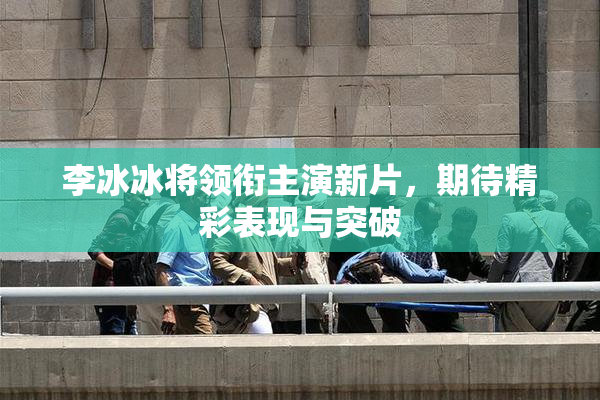 李冰冰将领衔主演新片，期待精彩表现与突破
