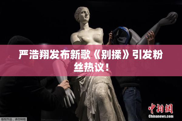 严浩翔发布新歌《别揉》引发粉丝热议！
