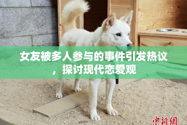 女友被多人参与的事件引发热议，探讨现代恋爱观
