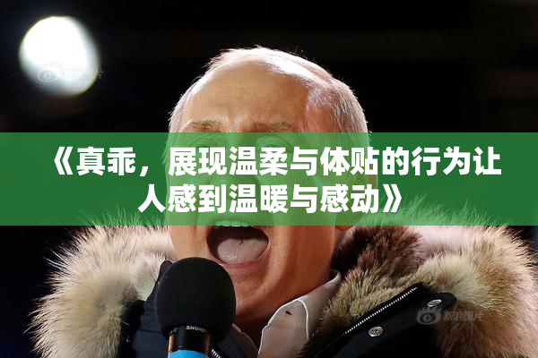 《真乖，展现温柔与体贴的行为让人感到温暖与感动》