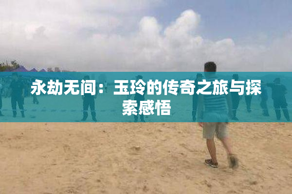 永劫无间：玉玲的传奇之旅与探索感悟