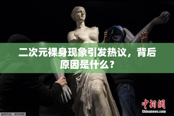 二次元裸身现象引发热议，背后原因是什么？