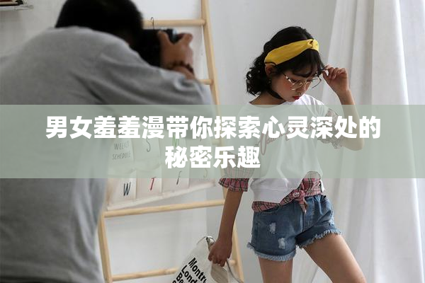 男女羞羞漫带你探索心灵深处的秘密乐趣
