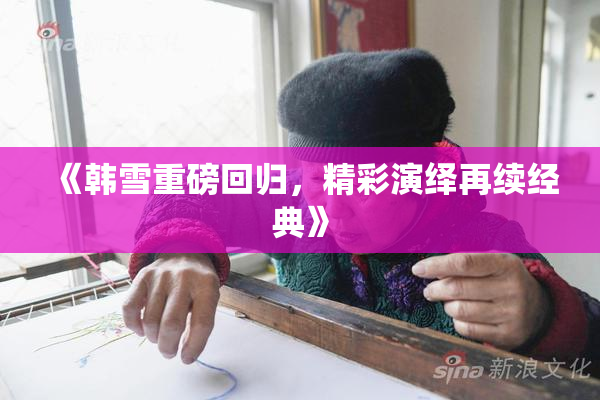 《韩雪重磅回归，精彩演绎再续经典》