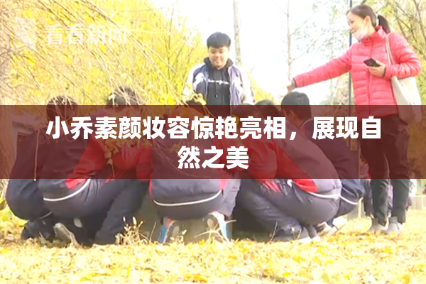 小乔素颜妆容惊艳亮相，展现自然之美
