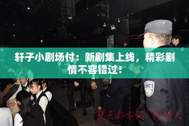 轩子小剧场付：新剧集上线，精彩剧情不容错过！