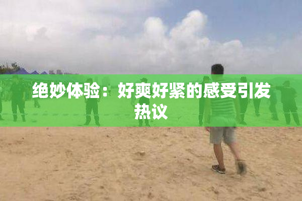 绝妙体验：好爽好紧的感受引发热议