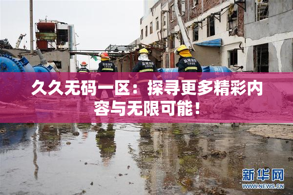 久久无码一区：探寻更多精彩内容与无限可能！