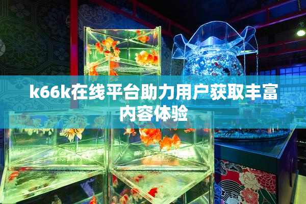 k66k在线平台助力用户获取丰富内容体验