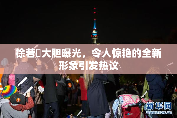 徐若瑄大胆曝光，令人惊艳的全新形象引发热议