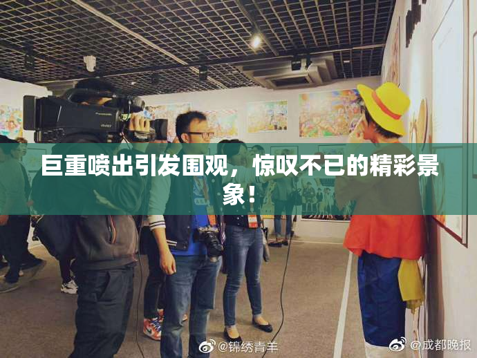 巨重喷出引发围观，惊叹不已的精彩景象！