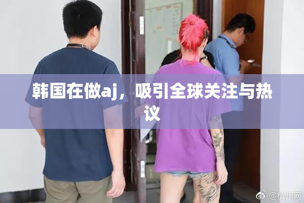 韩国在做aj，吸引全球关注与热议