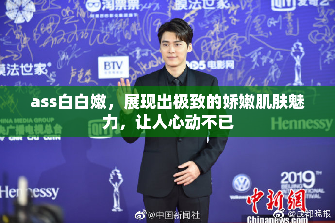 ass白白嫩，展现出极致的娇嫩肌肤魅力，让人心动不已