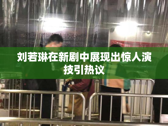 刘若琳在新剧中展现出惊人演技引热议