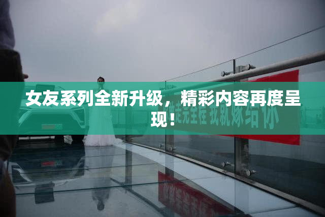 女友系列全新升级，精彩内容再度呈现！