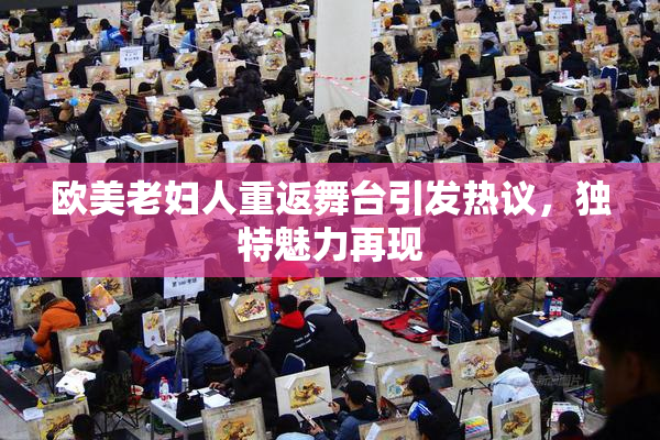 欧美老妇人重返舞台引发热议，独特魅力再现