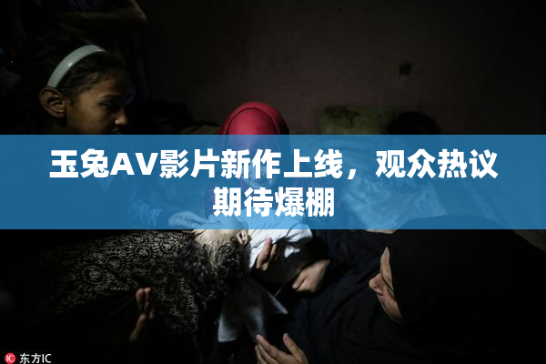 玉兔AV影片新作上线，观众热议期待爆棚