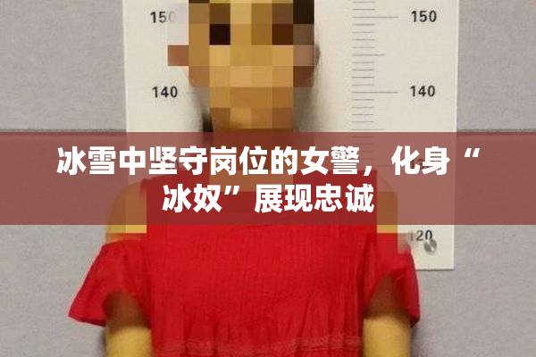 冰雪中坚守岗位的女警，化身“冰奴”展现忠诚
