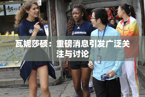 瓦妮莎硕：重磅消息引发广泛关注与讨论