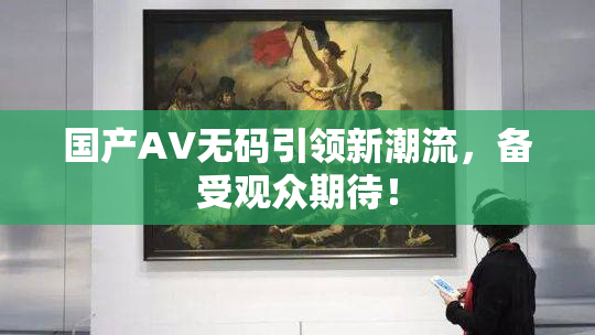 国产AV无码引领新潮流，备受观众期待！