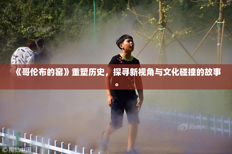 《哥伦布的窑》重塑历史，探寻新视角与文化碰撞的故事。