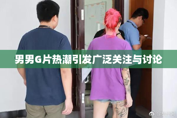 男男G片热潮引发广泛关注与讨论