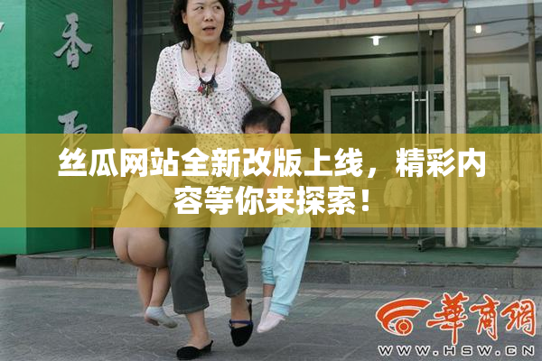 丝瓜网站全新改版上线，精彩内容等你来探索！