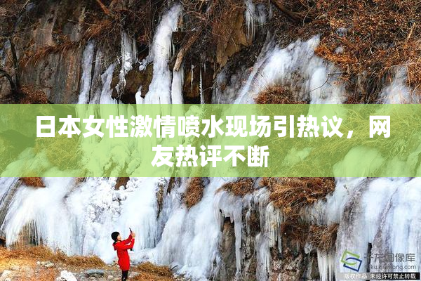 日本女性激情喷水现场引热议，网友热评不断