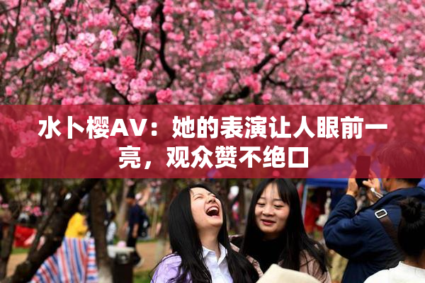 水卜樱AV：她的表演让人眼前一亮，观众赞不绝口