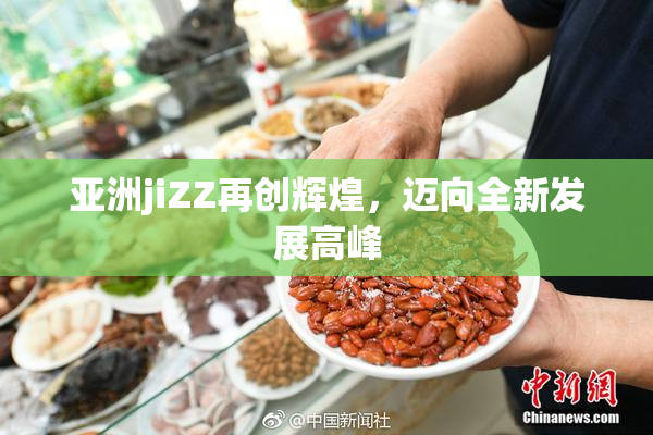 亚洲jiZZ再创辉煌，迈向全新发展高峰