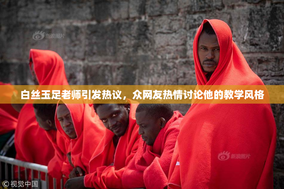 白丝玉足老师引发热议，众网友热情讨论他的教学风格