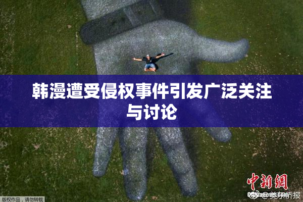 韩漫遭受侵权事件引发广泛关注与讨论