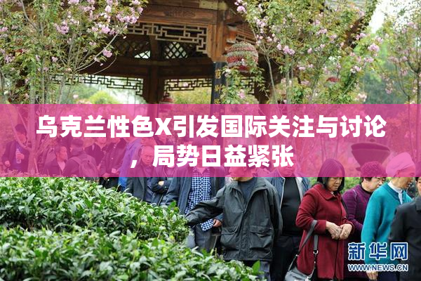 乌克兰性色X引发国际关注与讨论，局势日益紧张