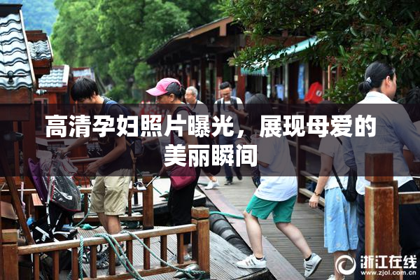 高清孕妇照片曝光，展现母爱的美丽瞬间