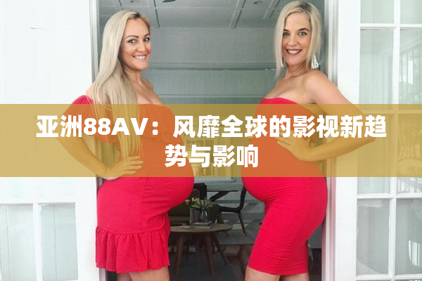 亚洲88AV：风靡全球的影视新趋势与影响