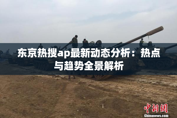 东京热搜ap最新动态分析：热点与趋势全景解析