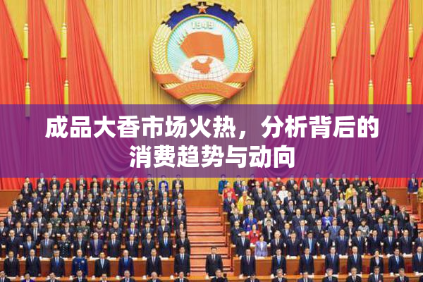 成品大香市场火热，分析背后的消费趋势与动向