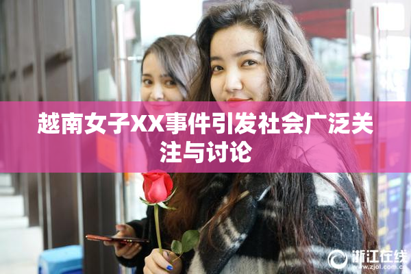 越南女子XX事件引发社会广泛关注与讨论