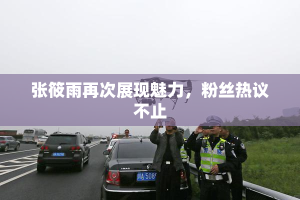 张筱雨再次展现魅力，粉丝热议不止