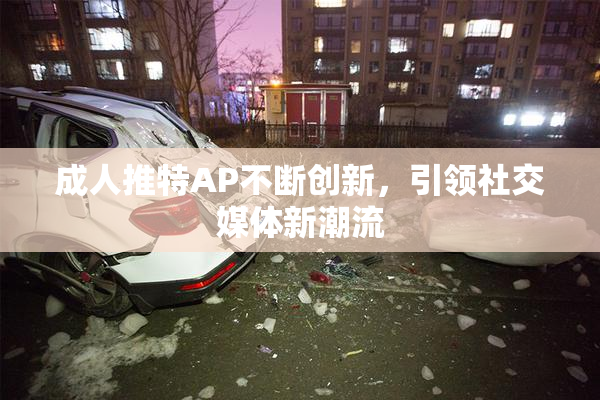 成人推特AP不断创新，引领社交媒体新潮流