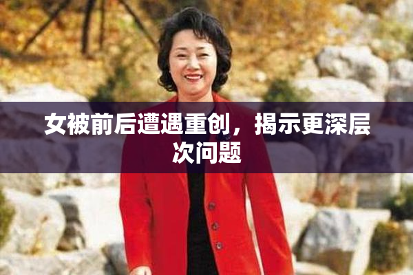 女被前后遭遇重创，揭示更深层次问题