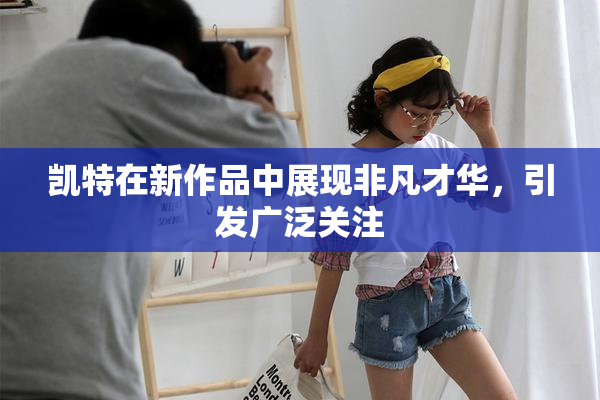凯特在新作品中展现非凡才华，引发广泛关注