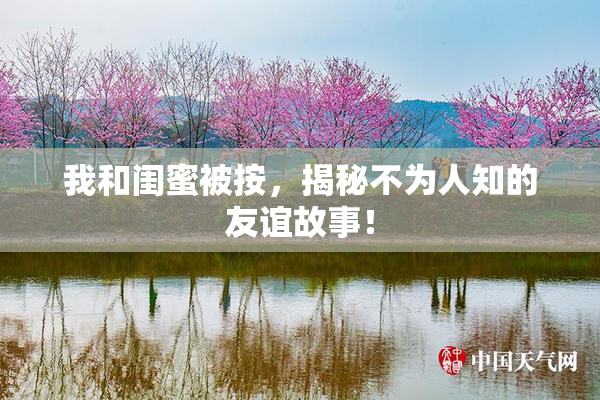 我和闺蜜被按，揭秘不为人知的友谊故事！