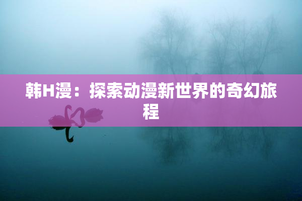 韩H漫：探索动漫新世界的奇幻旅程